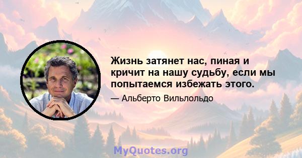 Жизнь затянет нас, пиная и кричит на нашу судьбу, если мы попытаемся избежать этого.