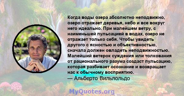 Когда воды озера абсолютно неподвижно, озеро отражает деревья, небо и все вокруг него идеально. При малейшем ветру, с наименьшей пульсацией в водах, озеро не отражает только себя. Чтобы увидеть другого с ясностью и