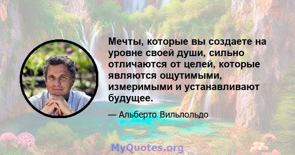 Мечты, которые вы создаете на уровне своей души, сильно отличаются от целей, которые являются ощутимыми, измеримыми и устанавливают будущее.