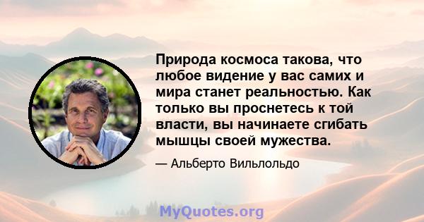 Природа космоса такова, что любое видение у вас самих и мира станет реальностью. Как только вы проснетесь к той власти, вы начинаете сгибать мышцы своей мужества.