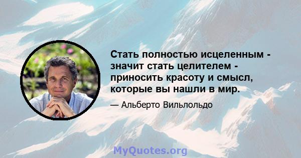 Стать полностью исцеленным - значит стать целителем - приносить красоту и смысл, которые вы нашли в мир.