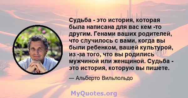 Судьба - это история, которая была написана для вас кем -то другим. Генами ваших родителей, что случилось с вами, когда вы были ребенком, вашей культурой, из -за того, что вы родились мужчиной или женщиной. Судьба - это 