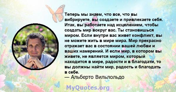 Теперь мы знаем, что все, что вы вибрируете, вы создаете и привлекаете себя. Итак, вы работаете над исцелением, чтобы создать мир вокруг вас. Ты становишься миром. Если внутри вас живет конфликт, вы не можете жить в