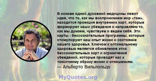 В основе одной духовной медицины лежит идея, что то, как мы воспринимаем мир «там», находится проекция внутренних карт, которые формируют наши убеждения и направляем то, как мы думаем, чувствуем и ведем себя. Эти карты