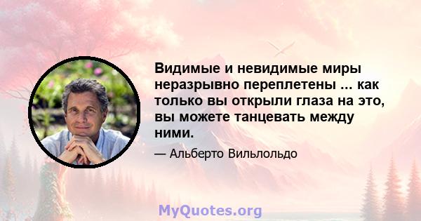 Видимые и невидимые миры неразрывно переплетены ... как только вы открыли глаза на это, вы можете танцевать между ними.