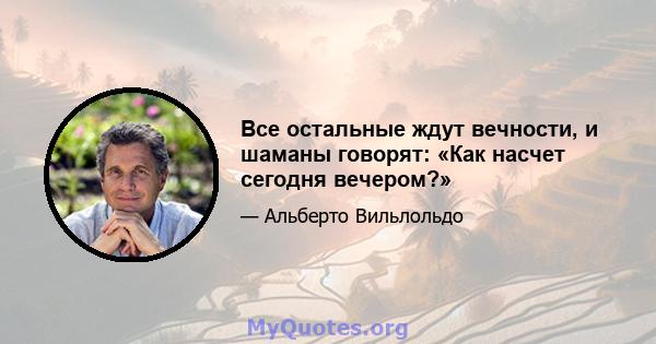 Все остальные ждут вечности, и шаманы говорят: «Как насчет сегодня вечером?»