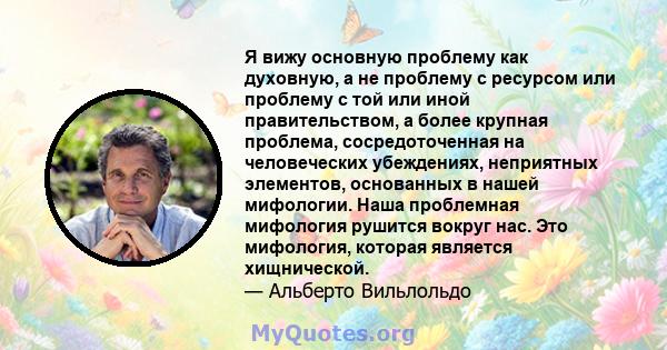 Я вижу основную проблему как духовную, а не проблему с ресурсом или проблему с той или иной правительством, а более крупная проблема, сосредоточенная на человеческих убеждениях, неприятных элементов, основанных в нашей