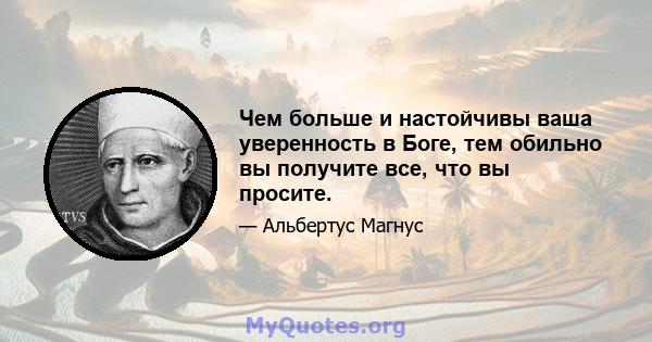 Чем больше и настойчивы ваша уверенность в Боге, тем обильно вы получите все, что вы просите.