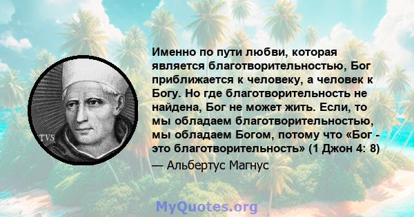 Именно по пути любви, которая является благотворительностью, Бог приближается к человеку, а человек к Богу. Но где благотворительность не найдена, Бог не может жить. Если, то мы обладаем благотворительностью, мы