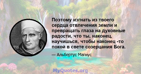 Поэтому изгнать из твоего сердца отвлечения земли и превращать глаза на духовные радости, что ты, наконец, научишься, чтобы наконец -то покой в ​​свете созерцания Бога.