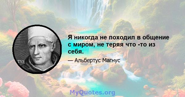 Я никогда не походил в общение с миром, не теряя что -то из себя.