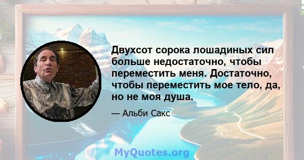 Двухсот сорока лошадиных сил больше недостаточно, чтобы переместить меня. Достаточно, чтобы переместить мое тело, да, но не моя душа.