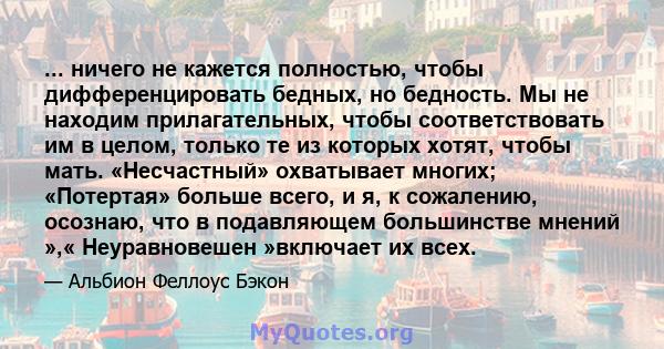 ... ничего не кажется полностью, чтобы дифференцировать бедных, но бедность. Мы не находим прилагательных, чтобы соответствовать им в целом, только те из которых хотят, чтобы мать. «Несчастный» охватывает многих;