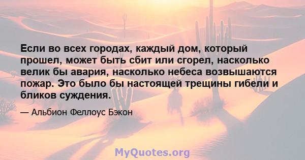 Если во всех городах, каждый дом, который прошел, может быть сбит или сгорел, насколько велик бы авария, насколько небеса возвышаются пожар. Это было бы настоящей трещины гибели и бликов суждения.