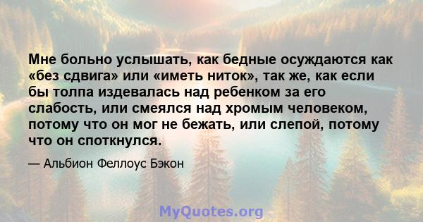 Мне больно услышать, как бедные осуждаются как «без сдвига» или «иметь ниток», так же, как если бы толпа издевалась над ребенком за его слабость, или смеялся над хромым человеком, потому что он мог не бежать, или