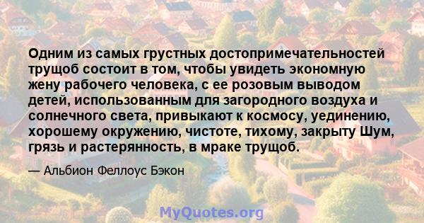 Одним из самых грустных достопримечательностей трущоб состоит в том, чтобы увидеть экономную жену рабочего человека, с ее розовым выводом детей, использованным для загородного воздуха и солнечного света, привыкают к