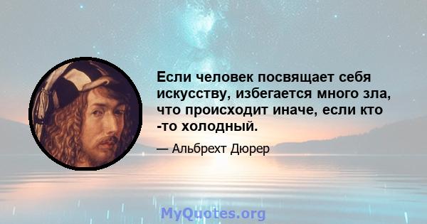 Если человек посвящает себя искусству, избегается много зла, что происходит иначе, если кто -то холодный.