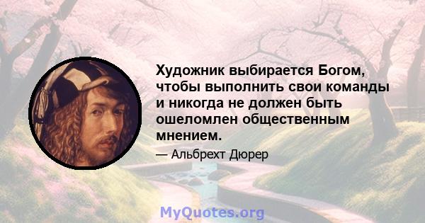 Художник выбирается Богом, чтобы выполнить свои команды и никогда не должен быть ошеломлен общественным мнением.