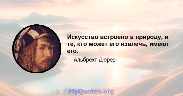 Искусство встроено в природу, и те, кто может его извлечь, имеют его.