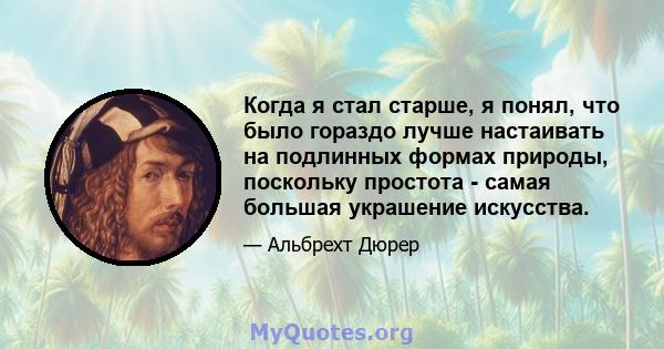 Когда я стал старше, я понял, что было гораздо лучше настаивать на подлинных формах природы, поскольку простота - самая большая украшение искусства.