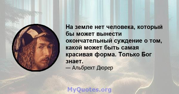 На земле нет человека, который бы может вынести окончательный суждение о том, какой может быть самая красивая форма. Только Бог знает.