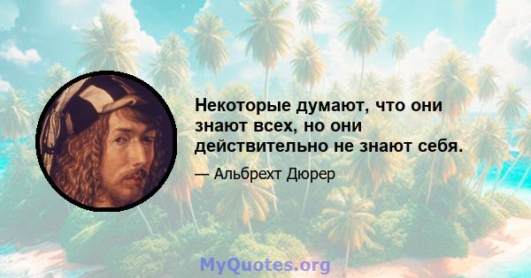 Некоторые думают, что они знают всех, но они действительно не знают себя.