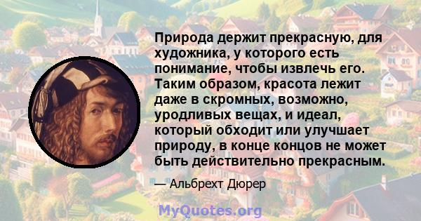 Природа держит прекрасную, для художника, у которого есть понимание, чтобы извлечь его. Таким образом, красота лежит даже в скромных, возможно, уродливых вещах, и идеал, который обходит или улучшает природу, в конце