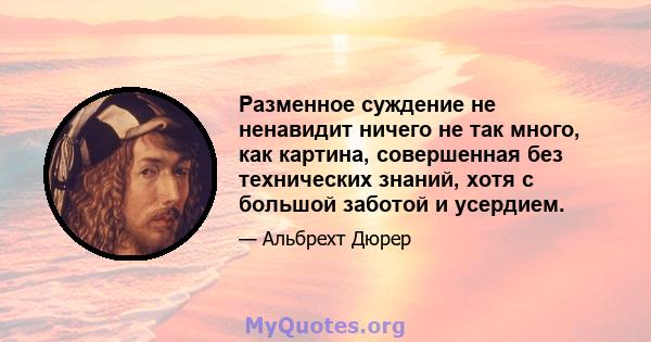 Разменное суждение не ненавидит ничего не так много, как картина, совершенная без технических знаний, хотя с большой заботой и усердием.