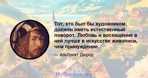 Тот, кто был бы художником, должен иметь естественный поворот. Любовь и восхищение в ней лучше в искусстве живописи, чем принуждение.