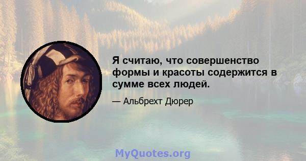 Я считаю, что совершенство формы и красоты содержится в сумме всех людей.