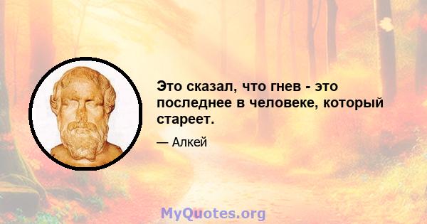 Это сказал, что гнев - это последнее в человеке, который стареет.