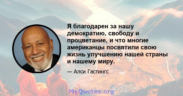 Я благодарен за нашу демократию, свободу и процветание, и что многие американцы посвятили свою жизнь улучшению нашей страны и нашему миру.