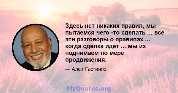 Здесь нет никаких правил, мы пытаемся чего -то сделать ... все эти разговоры о правилах ... когда сделка идет ... мы их поднимаем по мере продвижения.