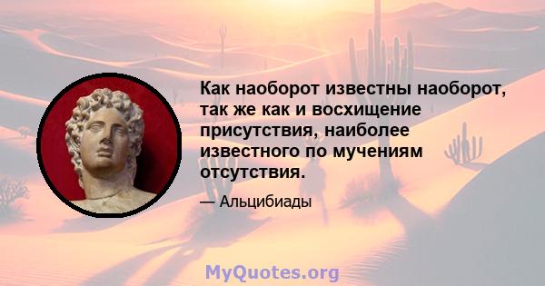 Как наоборот известны наоборот, так же как и восхищение присутствия, наиболее известного по мучениям отсутствия.