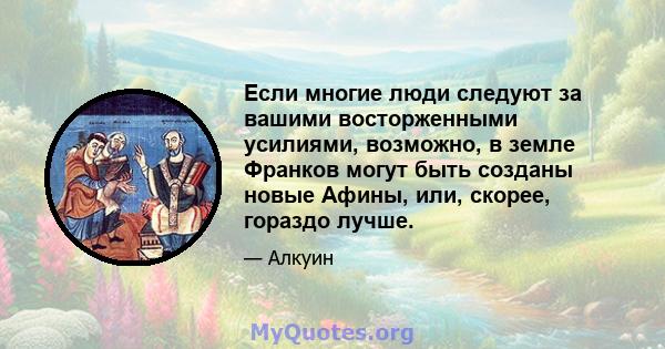 Если многие люди следуют за вашими восторженными усилиями, возможно, в земле Франков могут быть созданы новые Афины, или, скорее, гораздо лучше.