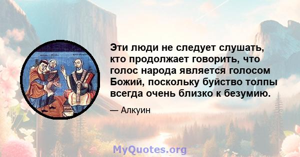 Эти люди не следует слушать, кто продолжает говорить, что голос народа является голосом Божий, поскольку буйство толпы всегда очень близко к безумию.