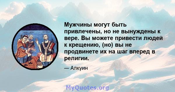 Мужчины могут быть привлечены, но не вынуждены к вере. Вы можете привести людей к крещению, (но) вы не продвинете их на шаг вперед в религии.