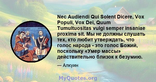 Nec Audiendi Qui Solent Dicere, Vox Populi, Vox Dei, Quum Tumultuositas vulgi semper insaniae proxima sit. Мы не должны слушать тех, кто любит утверждать, что голос народа - это голос Божий, поскольку «Умер массы»