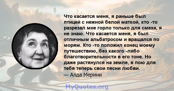 Что касается меня, я раньше был птицей с нежной белой маткой, кто -то разрезал мне горло только для смеха, я не знаю. Что касается меня, я был отличным альбатросом и вращался по морям. Кто -то положил конец моему