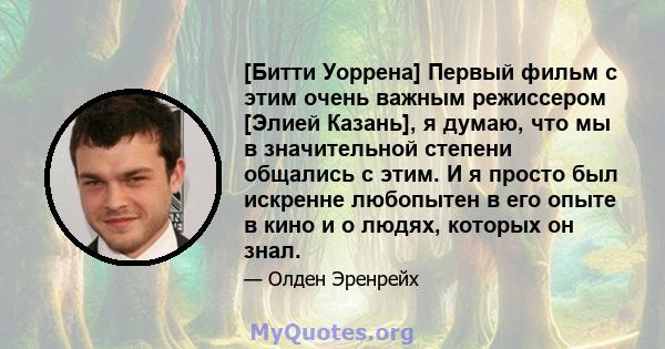 [Битти Уоррена] Первый фильм с этим очень важным режиссером [Элией Казань], я думаю, что мы в значительной степени общались с этим. И я просто был искренне любопытен в его опыте в кино и о людях, которых он знал.