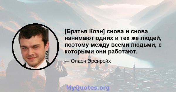 [Братья Коэн] снова и снова нанимают одних и тех же людей, поэтому между всеми людьми, с которыми они работают.