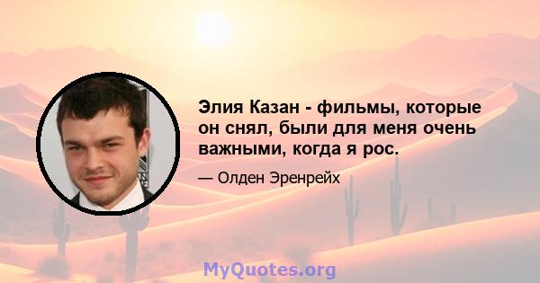 Элия ​​Казан - фильмы, которые он снял, были для меня очень важными, когда я рос.