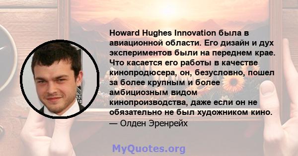 Howard Hughes Innovation была в авиационной области. Его дизайн и дух экспериментов были на переднем крае. Что касается его работы в качестве кинопродюсера, он, безусловно, пошел за более крупным и более амбициозным