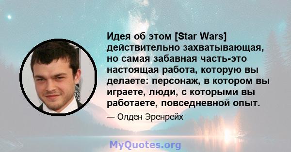 Идея об этом [Star Wars] действительно захватывающая, но самая забавная часть-это настоящая работа, которую вы делаете: персонаж, в котором вы играете, люди, с которыми вы работаете, повседневной опыт.