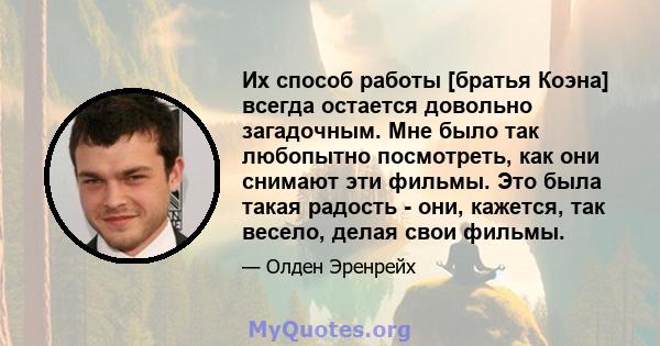 Их способ работы [братья Коэна] всегда остается довольно загадочным. Мне было так любопытно посмотреть, как они снимают эти фильмы. Это была такая радость - они, кажется, так весело, делая свои фильмы.