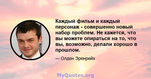 Каждый фильм и каждый персонаж - совершенно новый набор проблем. Не кажется, что вы можете опираться на то, что вы, возможно, делали хорошо в прошлом.