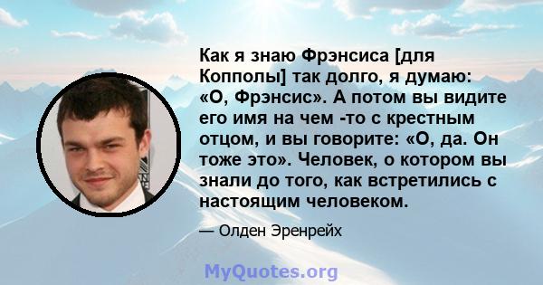 Как я знаю Фрэнсиса [для Копполы] так долго, я думаю: «О, Фрэнсис». А потом вы видите его имя на чем -то с крестным отцом, и вы говорите: «О, да. Он тоже это». Человек, о котором вы знали до того, как встретились с