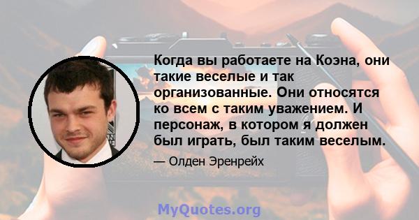 Когда вы работаете на Коэна, они такие веселые и так организованные. Они относятся ко всем с таким уважением. И персонаж, в котором я должен был играть, был таким веселым.