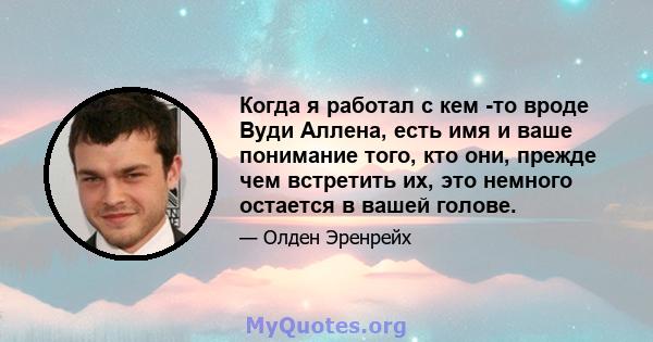 Когда я работал с кем -то вроде Вуди Аллена, есть имя и ваше понимание того, кто они, прежде чем встретить их, это немного остается в вашей голове.