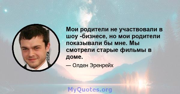 Мои родители не участвовали в шоу -бизнесе, но мои родители показывали бы мне. Мы смотрели старые фильмы в доме.